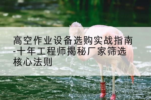 青州剪叉式升降机厂家-高空作业设备选购实战指南-十年工程师揭秘厂家筛选核心法则