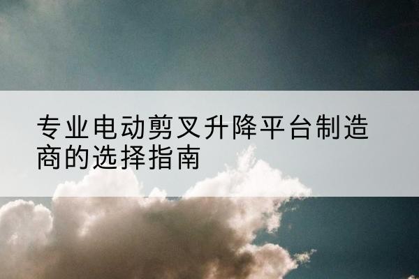 青州电动剪叉升降平台厂家-专业电动剪叉升降平台制造商的选择指南