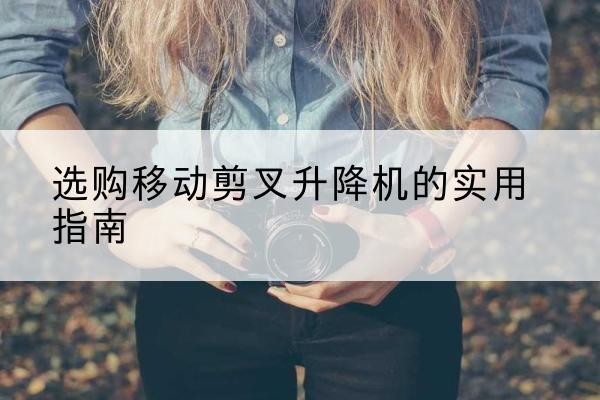 青州移动剪叉升降机怎么选-选购移动剪叉升降机的实用指南