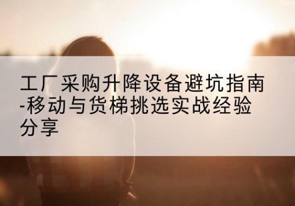青州移动式升降机怎么选-工厂采购升降设备避坑指南-移动与货梯挑选实战经验分享