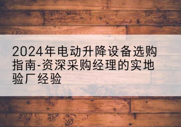 青州电动剪叉升降平台厂家-2024年电动升降设备选购指南-资深采购经理的实地验厂经验