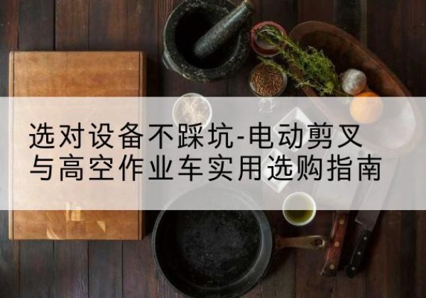 青州电动剪叉升降平台怎么选-选对设备不踩坑-电动剪叉与高空作业车实用选购指南