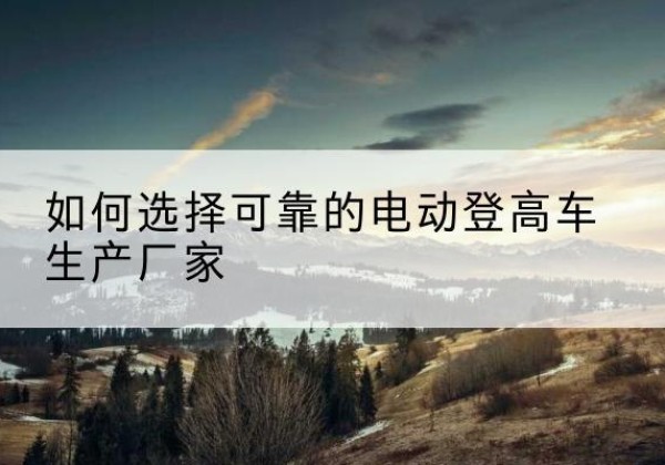 青州电动登高车厂家-如何选择可靠的电动登高车生产厂家