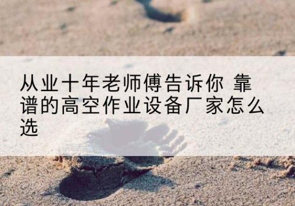 青州高空作业升降机厂家推荐-从业十年老师傅告诉你 靠谱的高空作业设备厂家怎么选