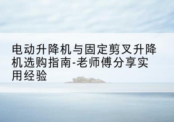 青州电动升降机怎么选-电动升降机与固定剪叉升降机选购指南-老师傅分享实用经验