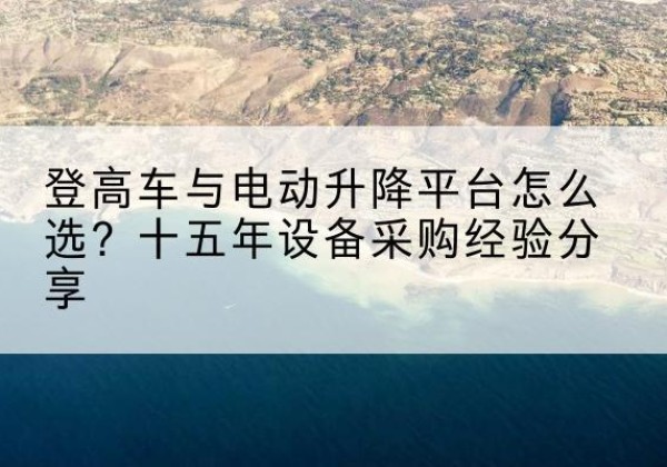 青州登高车厂家厂家-登高车与电动升降平台怎么选？十五年设备采购经验分享
