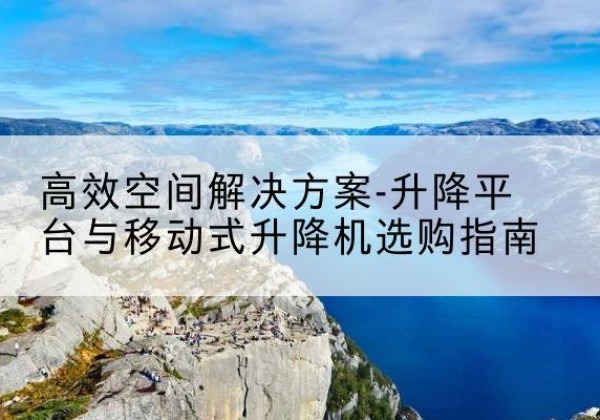 青州升降平台厂家-*空间解决方案-升降平台与移动式升降机选购指南