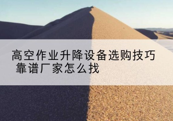 青州电动升降平台厂家推荐-高空作业升降设备选购技巧 靠谱厂家怎么找