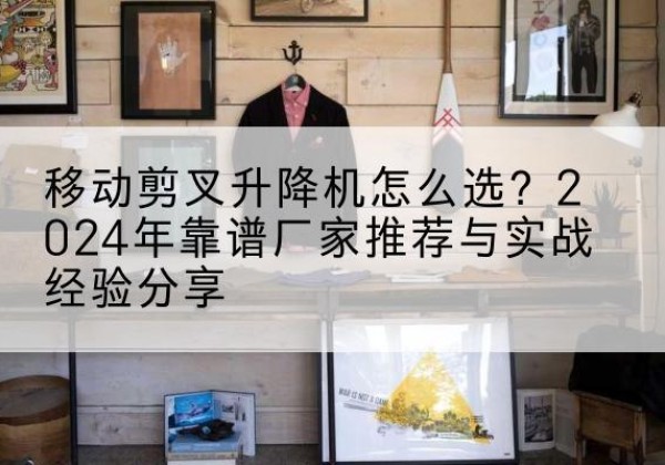 青州升降平台厂家推荐-移动剪叉升降机怎么选？2024年靠谱厂家推荐与实战经验分享