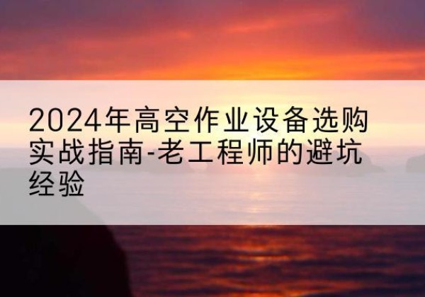 青州高空作业升降机厂家推荐-2024年高空作业设备选购实战指南-老工程师的避坑经验