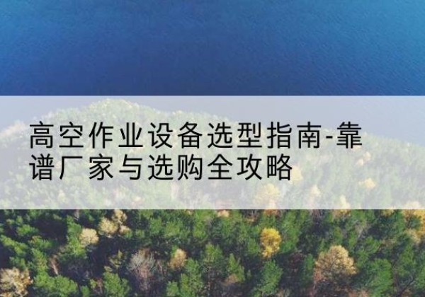 青州升降车厂家-高空作业设备选型指南-靠谱厂家与选购全攻略
