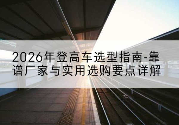 青州登高车厂家推荐-2026年登高车选型指南-靠谱厂家与实用选购要点详解