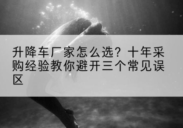 青州升降车厂家-怎么选？十年采购经验教你避开三个常见误区