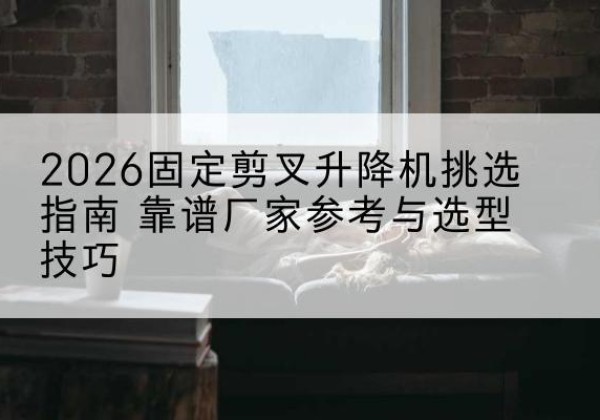 青州固定剪叉升降机厂家推荐-2026固定剪叉升降机挑选指南 靠谱厂家参考与选型技巧